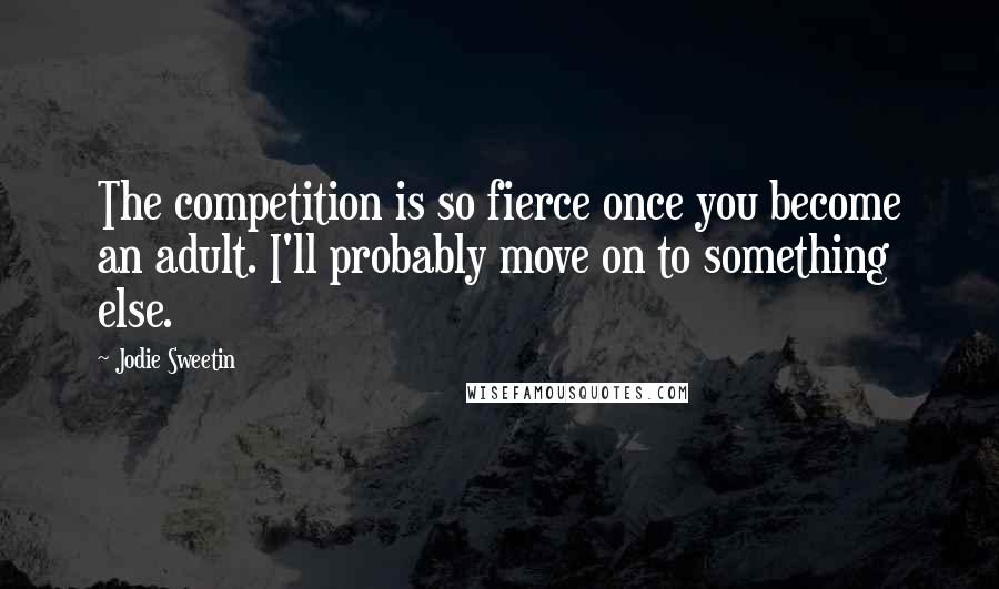 Jodie Sweetin Quotes: The competition is so fierce once you become an adult. I'll probably move on to something else.