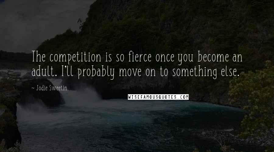 Jodie Sweetin Quotes: The competition is so fierce once you become an adult. I'll probably move on to something else.