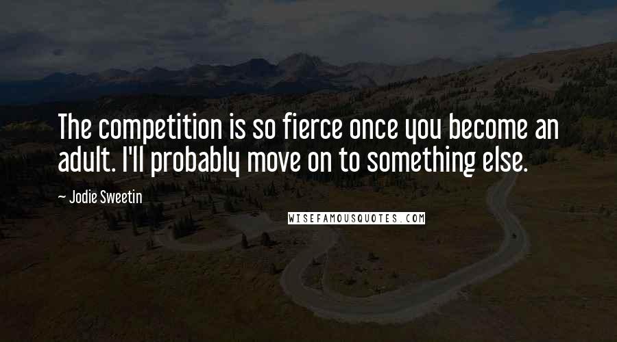 Jodie Sweetin Quotes: The competition is so fierce once you become an adult. I'll probably move on to something else.