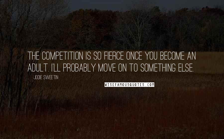 Jodie Sweetin Quotes: The competition is so fierce once you become an adult. I'll probably move on to something else.