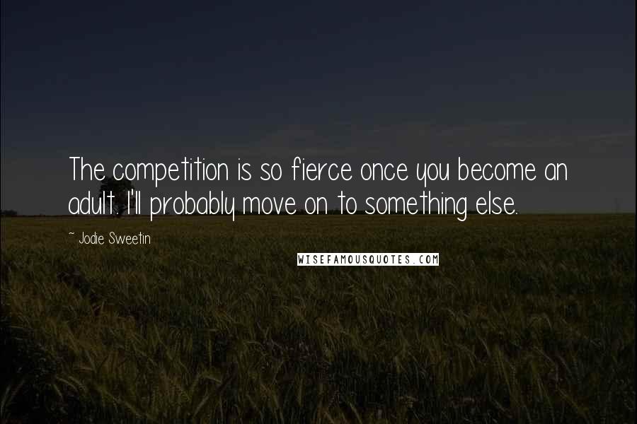 Jodie Sweetin Quotes: The competition is so fierce once you become an adult. I'll probably move on to something else.