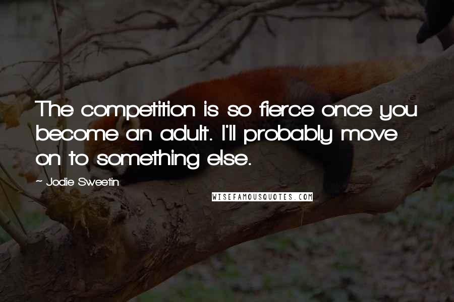 Jodie Sweetin Quotes: The competition is so fierce once you become an adult. I'll probably move on to something else.