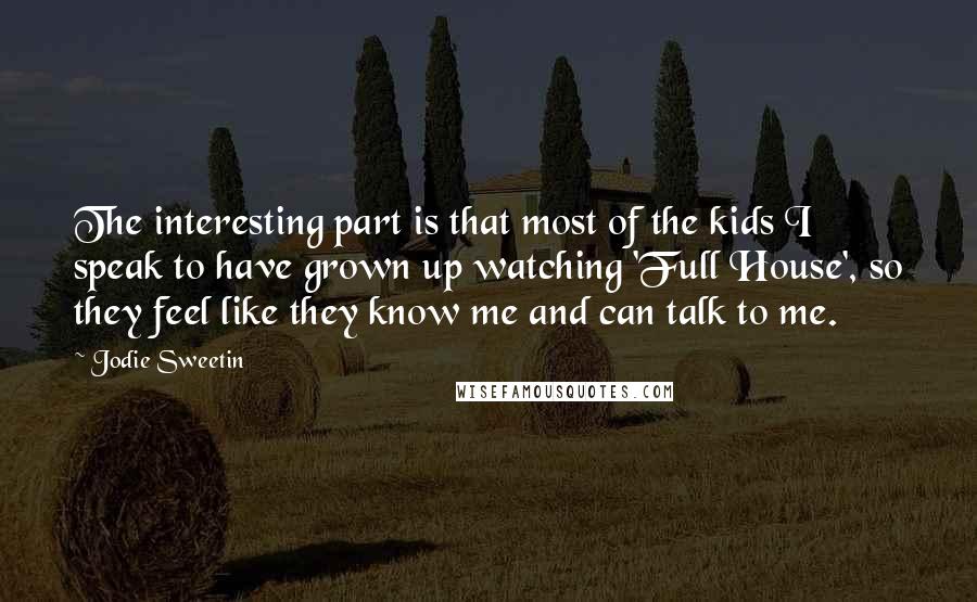 Jodie Sweetin Quotes: The interesting part is that most of the kids I speak to have grown up watching 'Full House', so they feel like they know me and can talk to me.