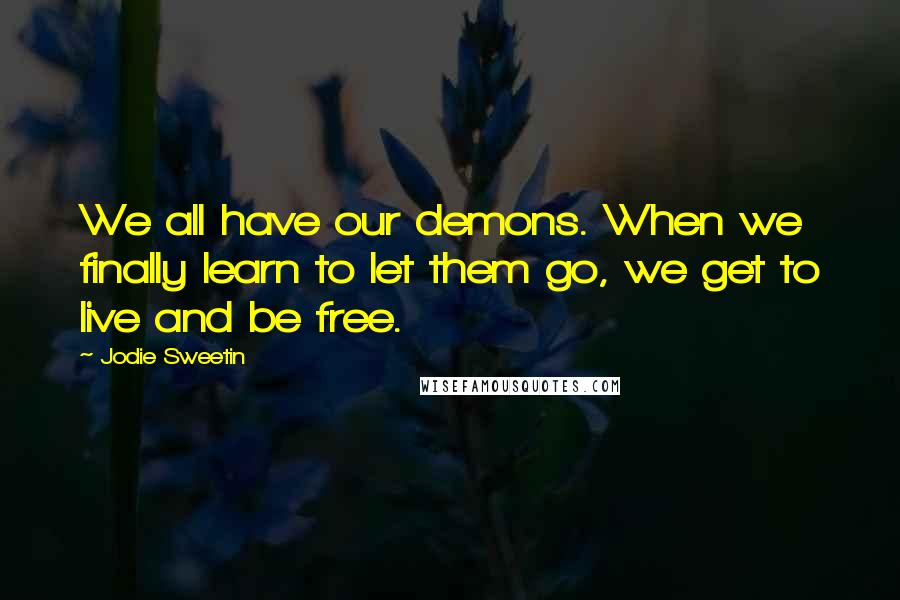 Jodie Sweetin Quotes: We all have our demons. When we finally learn to let them go, we get to live and be free.