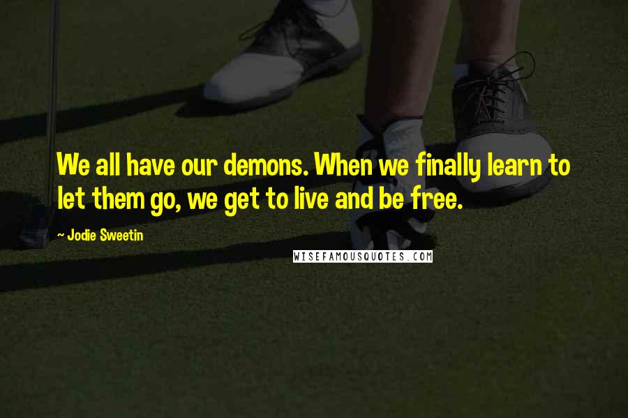 Jodie Sweetin Quotes: We all have our demons. When we finally learn to let them go, we get to live and be free.