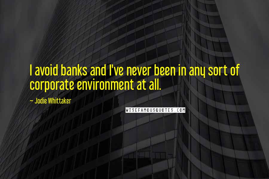 Jodie Whittaker Quotes: I avoid banks and I've never been in any sort of corporate environment at all.