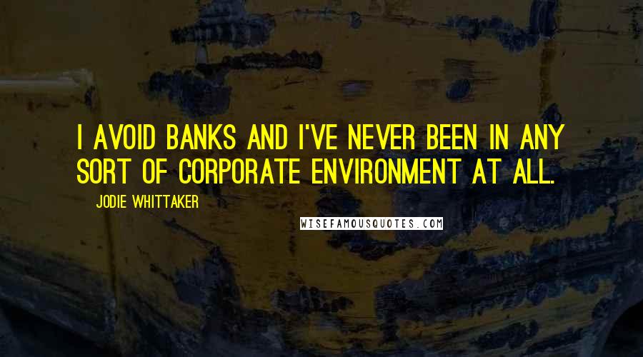 Jodie Whittaker Quotes: I avoid banks and I've never been in any sort of corporate environment at all.