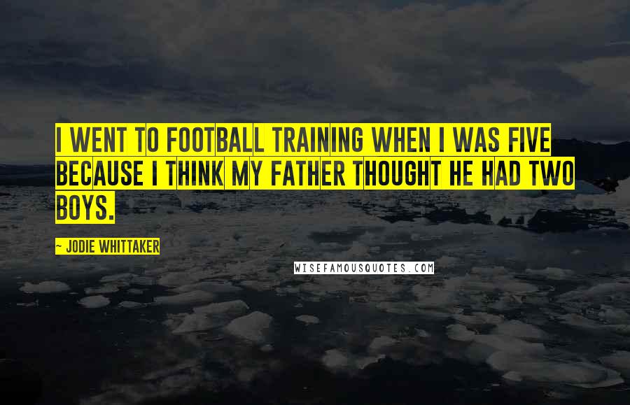 Jodie Whittaker Quotes: I went to football training when I was five because I think my father thought he had two boys.