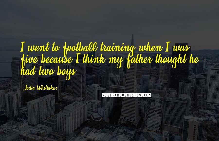 Jodie Whittaker Quotes: I went to football training when I was five because I think my father thought he had two boys.
