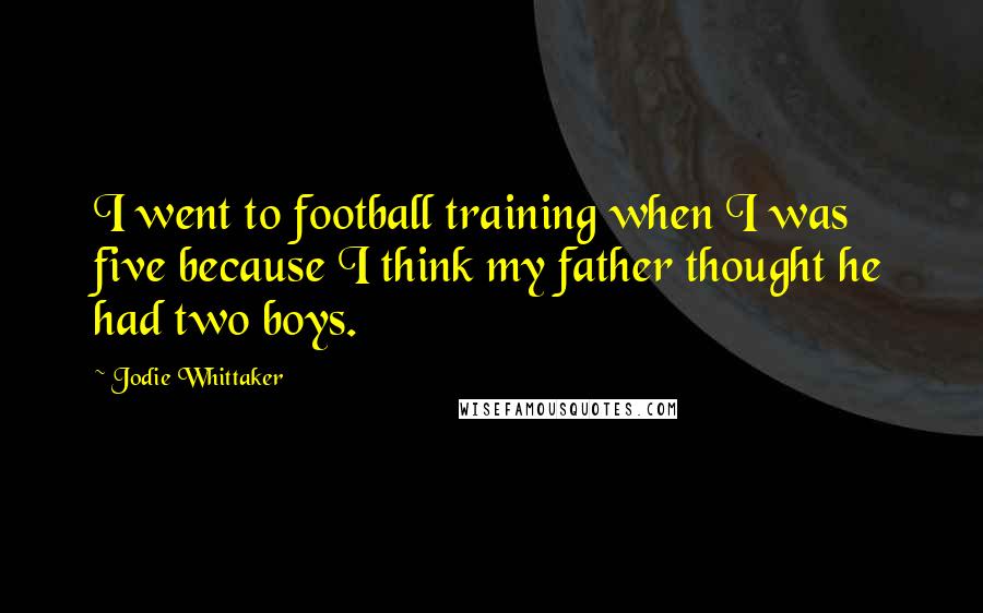 Jodie Whittaker Quotes: I went to football training when I was five because I think my father thought he had two boys.