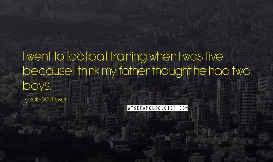 Jodie Whittaker Quotes: I went to football training when I was five because I think my father thought he had two boys.