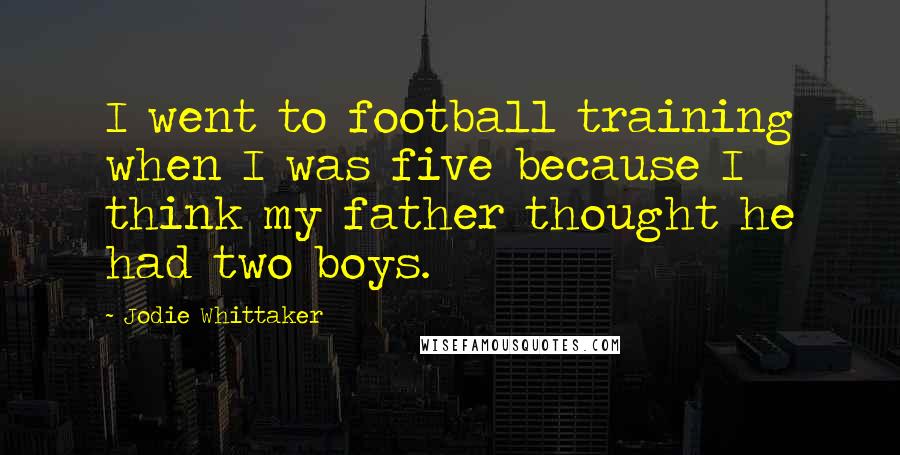 Jodie Whittaker Quotes: I went to football training when I was five because I think my father thought he had two boys.