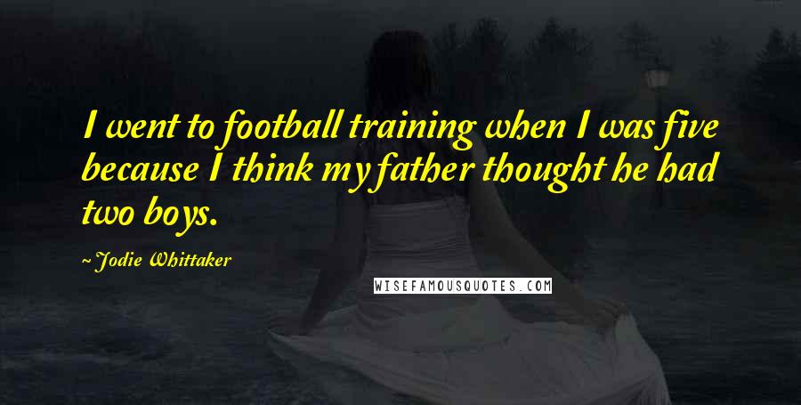 Jodie Whittaker Quotes: I went to football training when I was five because I think my father thought he had two boys.