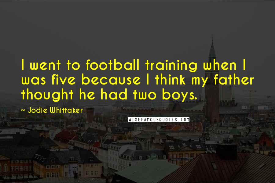 Jodie Whittaker Quotes: I went to football training when I was five because I think my father thought he had two boys.