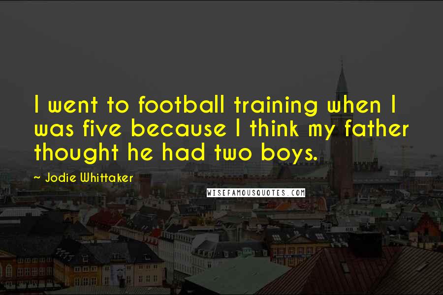 Jodie Whittaker Quotes: I went to football training when I was five because I think my father thought he had two boys.