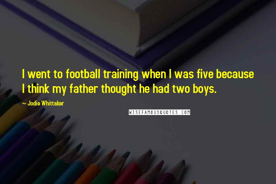 Jodie Whittaker Quotes: I went to football training when I was five because I think my father thought he had two boys.