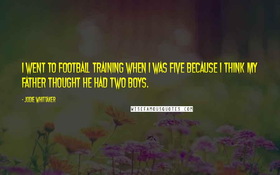 Jodie Whittaker Quotes: I went to football training when I was five because I think my father thought he had two boys.