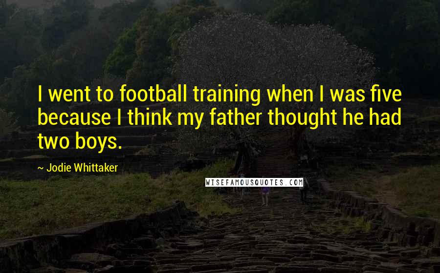 Jodie Whittaker Quotes: I went to football training when I was five because I think my father thought he had two boys.