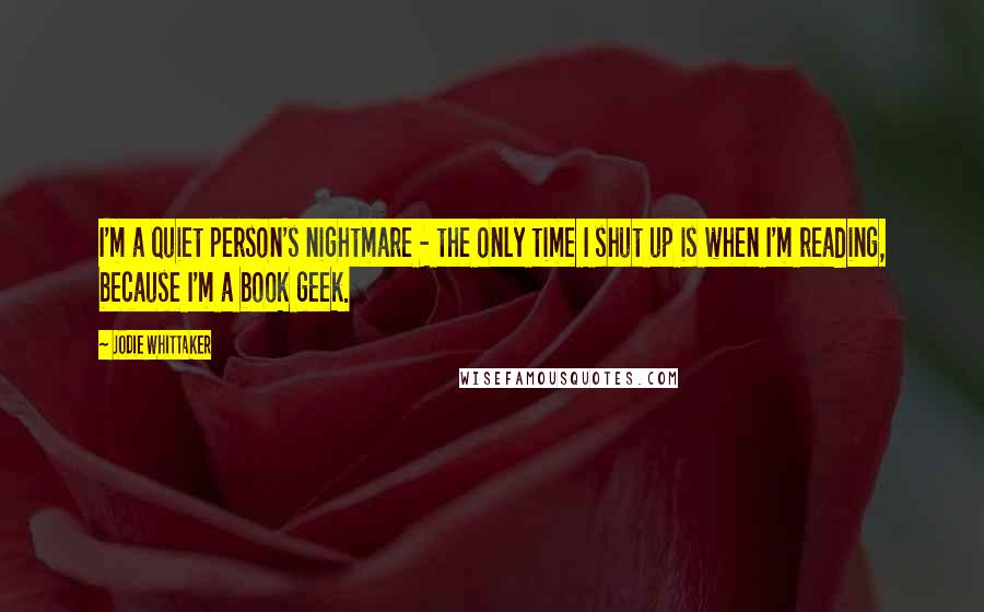 Jodie Whittaker Quotes: I'm a quiet person's nightmare - the only time I shut up is when I'm reading, because I'm a book geek.