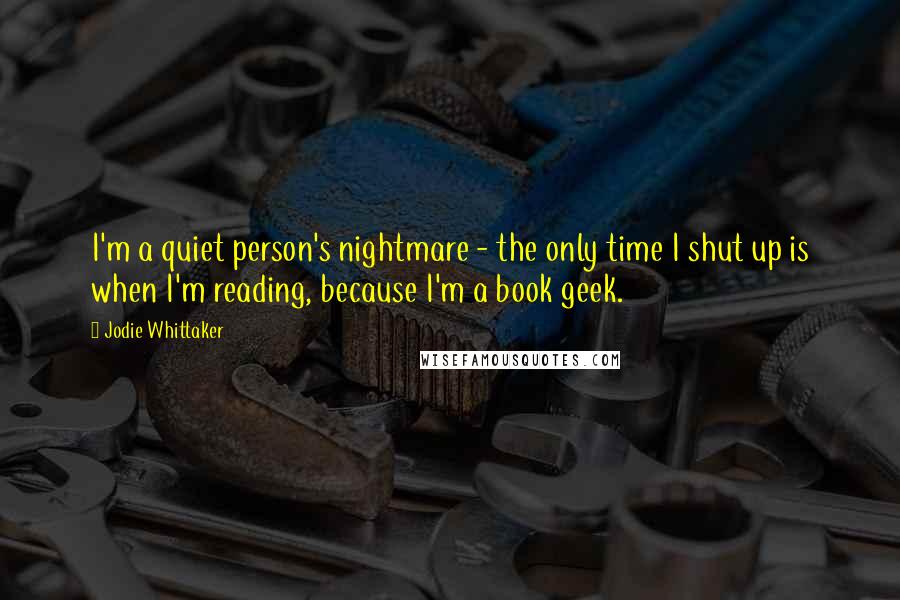 Jodie Whittaker Quotes: I'm a quiet person's nightmare - the only time I shut up is when I'm reading, because I'm a book geek.