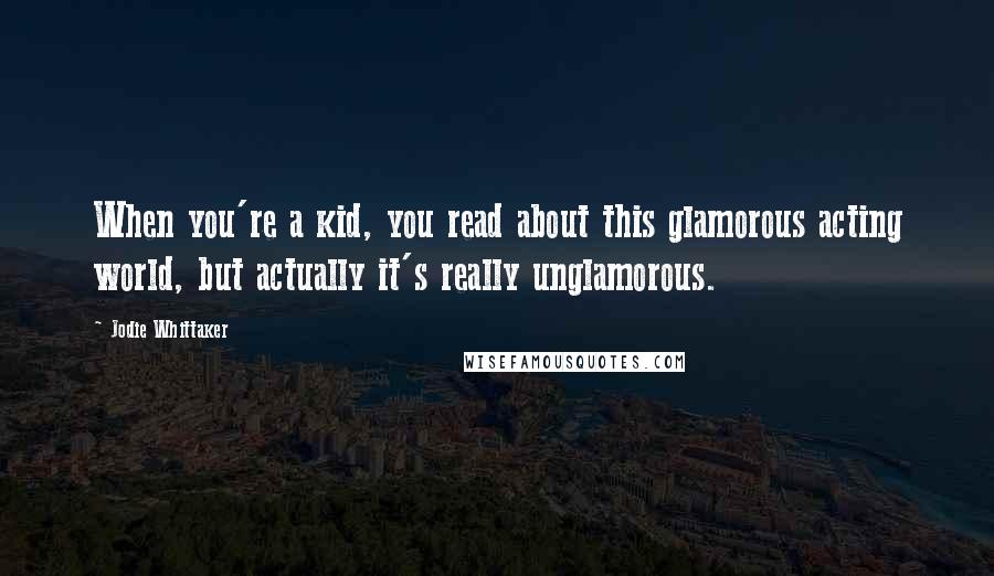 Jodie Whittaker Quotes: When you're a kid, you read about this glamorous acting world, but actually it's really unglamorous.