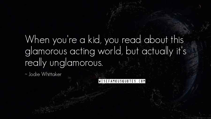 Jodie Whittaker Quotes: When you're a kid, you read about this glamorous acting world, but actually it's really unglamorous.