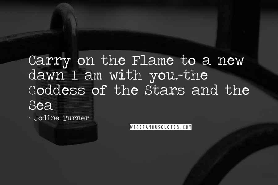 Jodine Turner Quotes: Carry on the Flame to a new dawn I am with you.~the Goddess of the Stars and the Sea