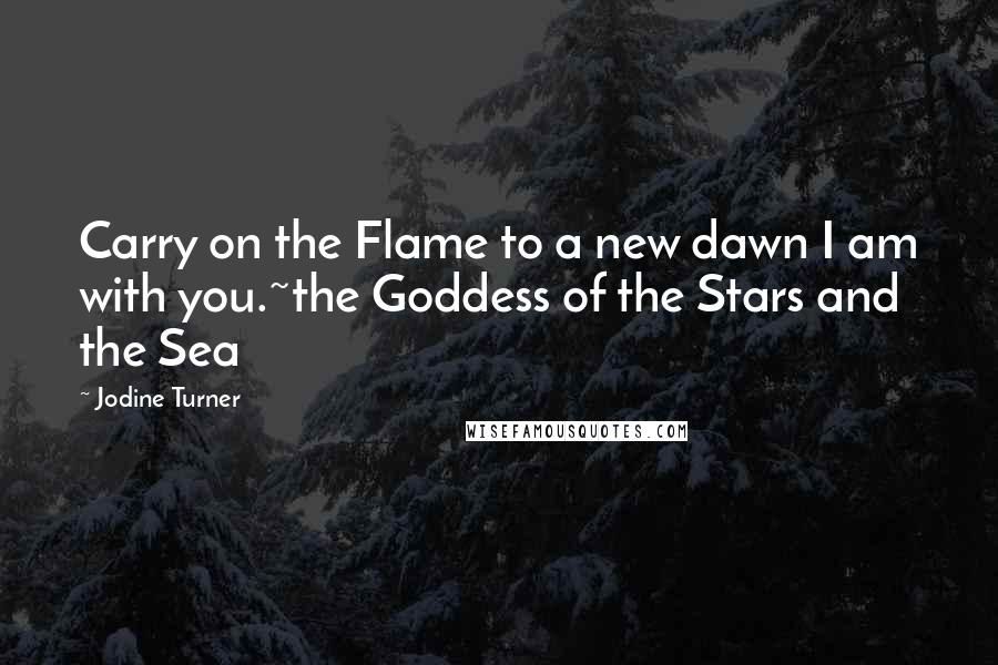 Jodine Turner Quotes: Carry on the Flame to a new dawn I am with you.~the Goddess of the Stars and the Sea