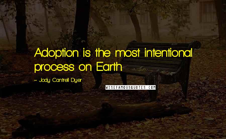 Jody Cantrell Dyer Quotes: Adoption is the most intentional process on Earth.