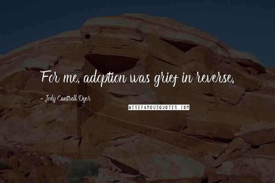 Jody Cantrell Dyer Quotes: For me, adoption was grief in reverse.