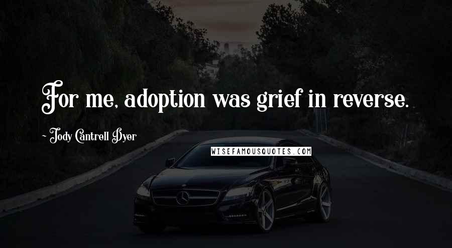 Jody Cantrell Dyer Quotes: For me, adoption was grief in reverse.