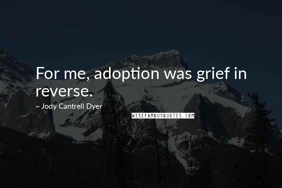 Jody Cantrell Dyer Quotes: For me, adoption was grief in reverse.