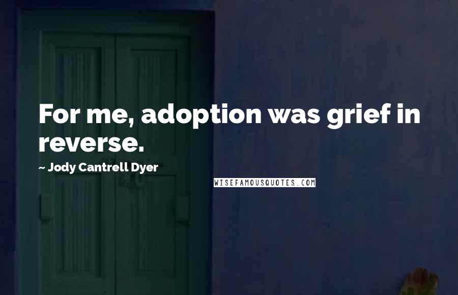 Jody Cantrell Dyer Quotes: For me, adoption was grief in reverse.