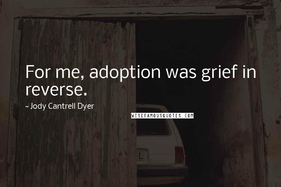 Jody Cantrell Dyer Quotes: For me, adoption was grief in reverse.