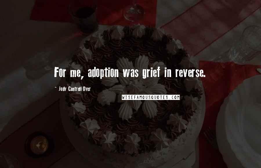 Jody Cantrell Dyer Quotes: For me, adoption was grief in reverse.