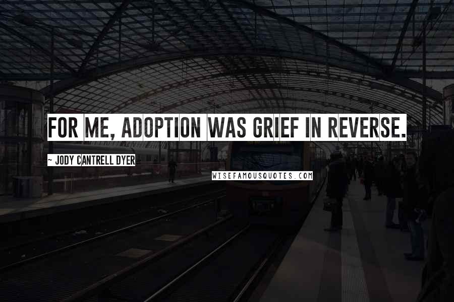 Jody Cantrell Dyer Quotes: For me, adoption was grief in reverse.