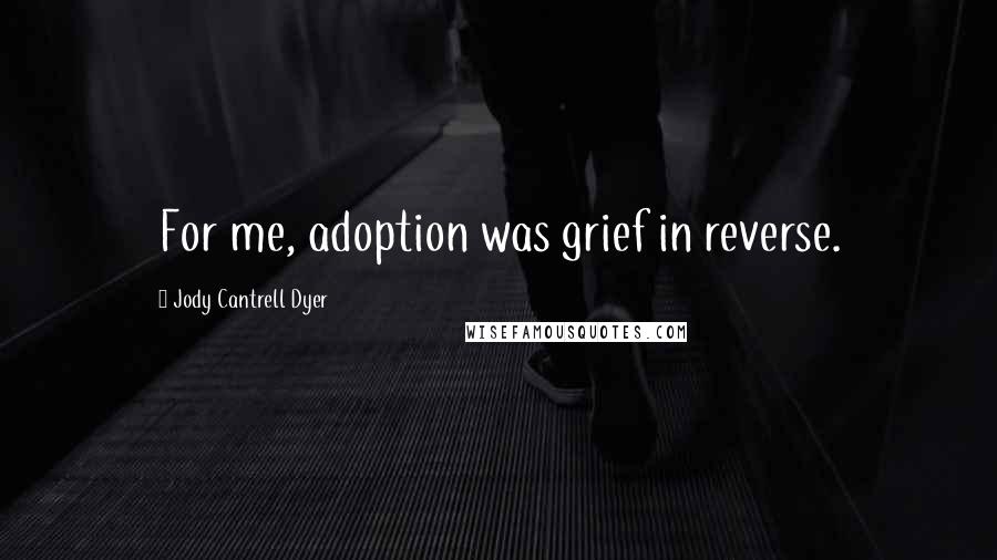 Jody Cantrell Dyer Quotes: For me, adoption was grief in reverse.