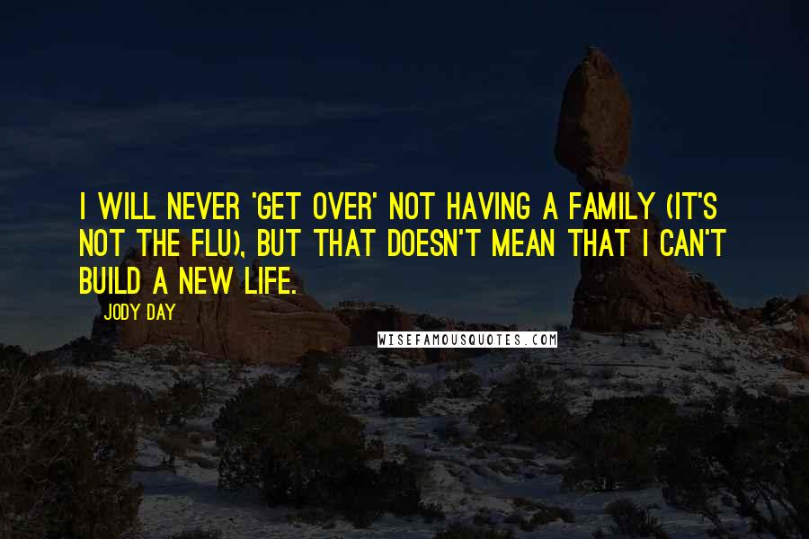 Jody Day Quotes: I will never 'get over' not having a family (it's not the flu), but that doesn't mean that I can't build a new life.