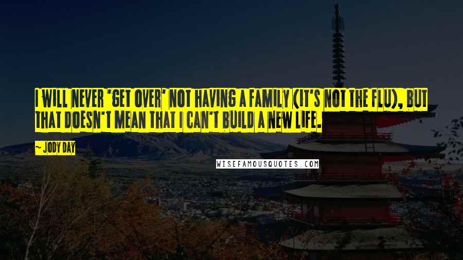Jody Day Quotes: I will never 'get over' not having a family (it's not the flu), but that doesn't mean that I can't build a new life.