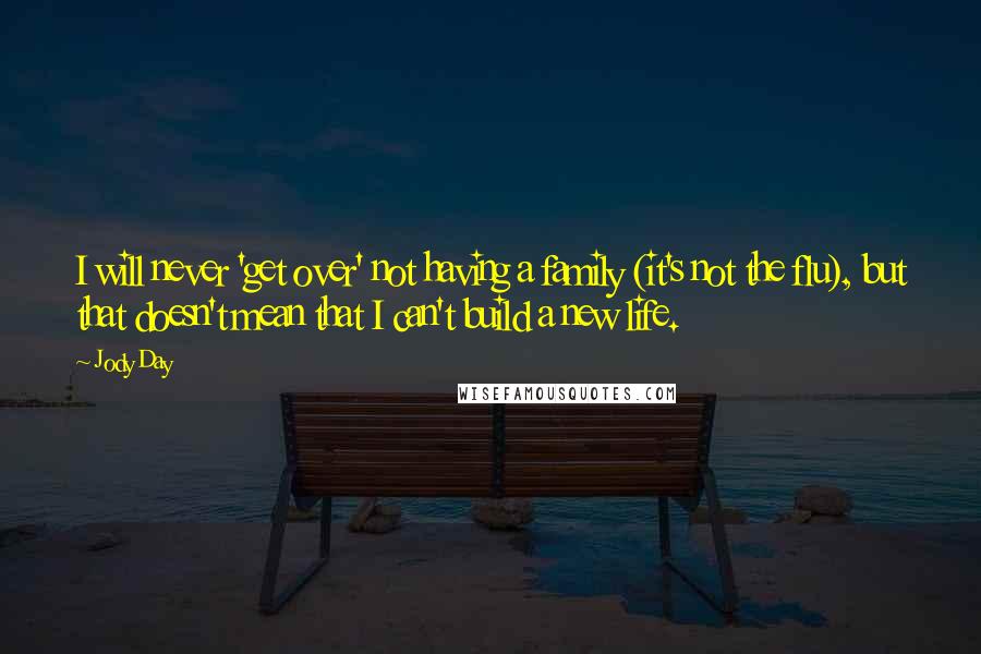 Jody Day Quotes: I will never 'get over' not having a family (it's not the flu), but that doesn't mean that I can't build a new life.