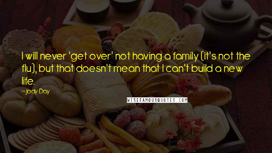 Jody Day Quotes: I will never 'get over' not having a family (it's not the flu), but that doesn't mean that I can't build a new life.