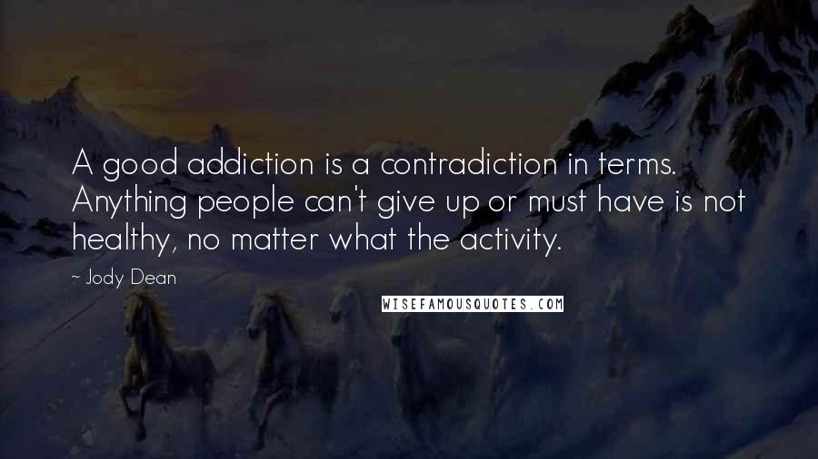 Jody Dean Quotes: A good addiction is a contradiction in terms. Anything people can't give up or must have is not healthy, no matter what the activity.