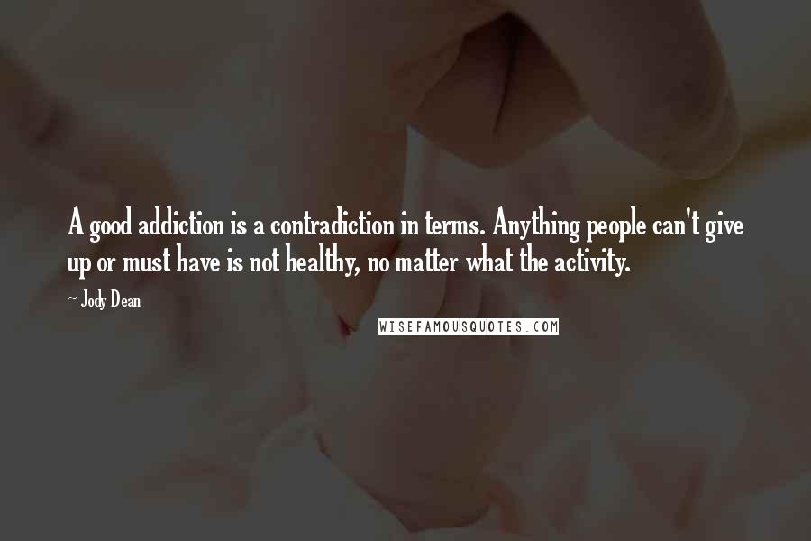 Jody Dean Quotes: A good addiction is a contradiction in terms. Anything people can't give up or must have is not healthy, no matter what the activity.