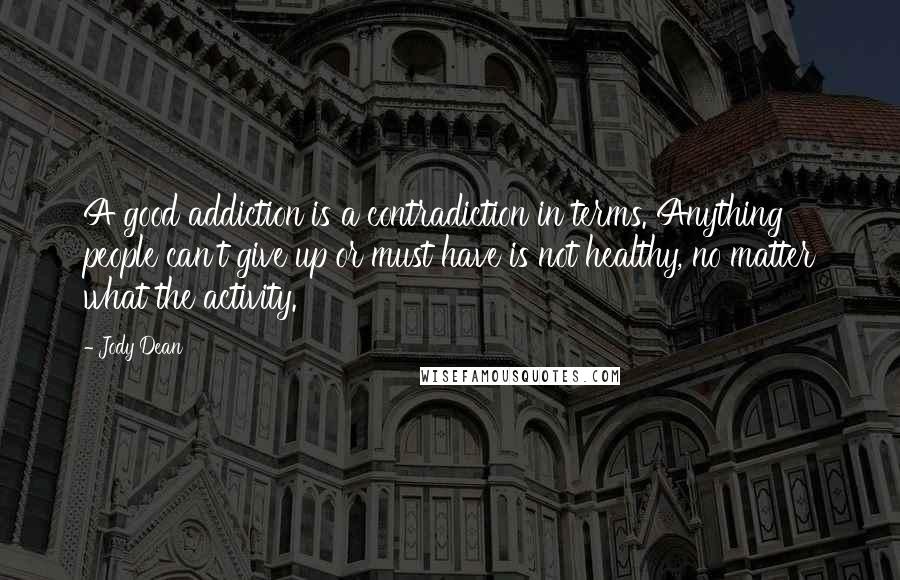 Jody Dean Quotes: A good addiction is a contradiction in terms. Anything people can't give up or must have is not healthy, no matter what the activity.
