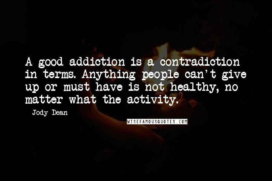 Jody Dean Quotes: A good addiction is a contradiction in terms. Anything people can't give up or must have is not healthy, no matter what the activity.