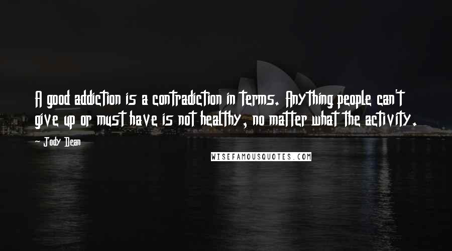 Jody Dean Quotes: A good addiction is a contradiction in terms. Anything people can't give up or must have is not healthy, no matter what the activity.