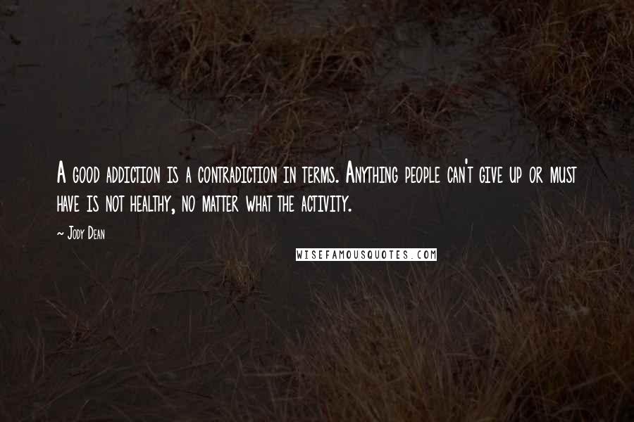 Jody Dean Quotes: A good addiction is a contradiction in terms. Anything people can't give up or must have is not healthy, no matter what the activity.