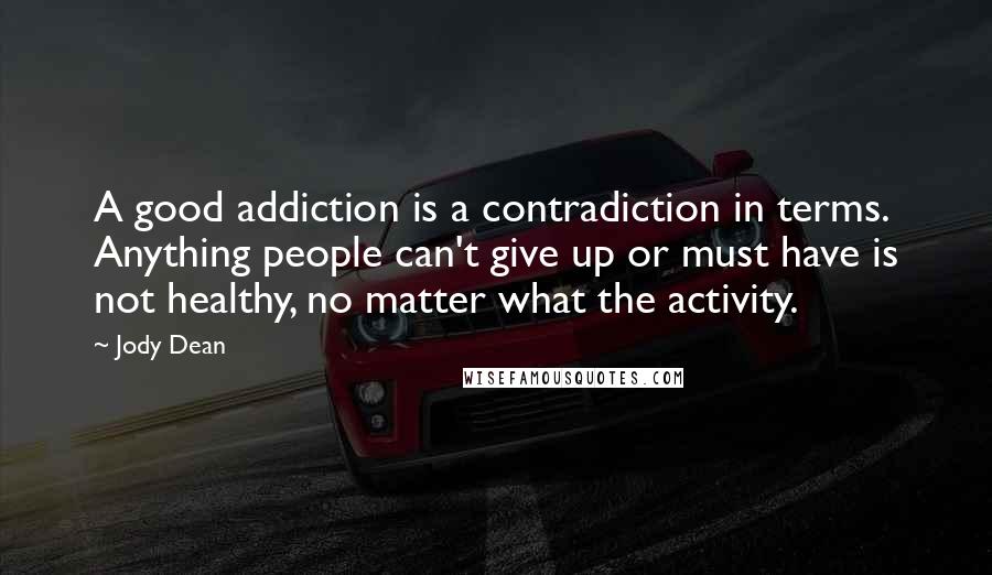 Jody Dean Quotes: A good addiction is a contradiction in terms. Anything people can't give up or must have is not healthy, no matter what the activity.