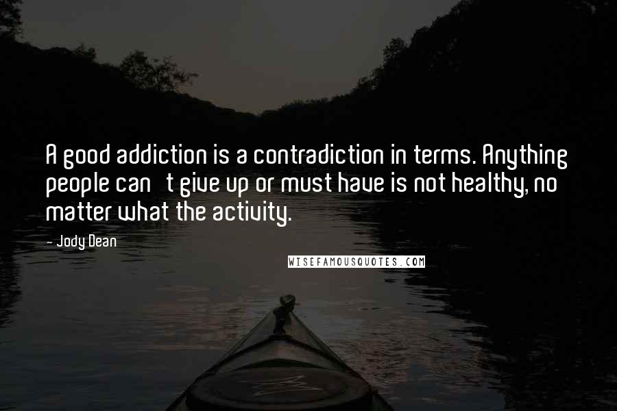 Jody Dean Quotes: A good addiction is a contradiction in terms. Anything people can't give up or must have is not healthy, no matter what the activity.