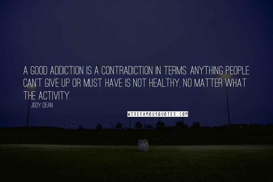 Jody Dean Quotes: A good addiction is a contradiction in terms. Anything people can't give up or must have is not healthy, no matter what the activity.